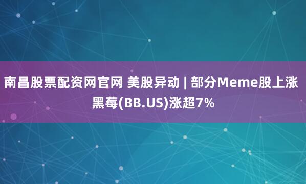 南昌股票配资网官网 美股异动 | 部分Meme股上涨 黑莓(BB.US)涨超7%