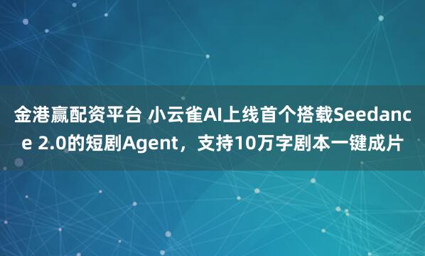 金港赢配资平台 小云雀AI上线首个搭载Seedance 2.0的短剧Agent，支持10万字剧本一键成片
