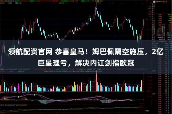 领航配资官网 恭喜皇马!姆巴佩隔空施压,2亿巨星理亏,解决内讧剑指欧冠