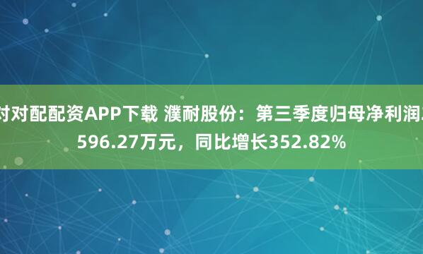 对对配配资APP下载 濮耐股份：第三季度归母净利润2596.27万元，同比增长352.82%