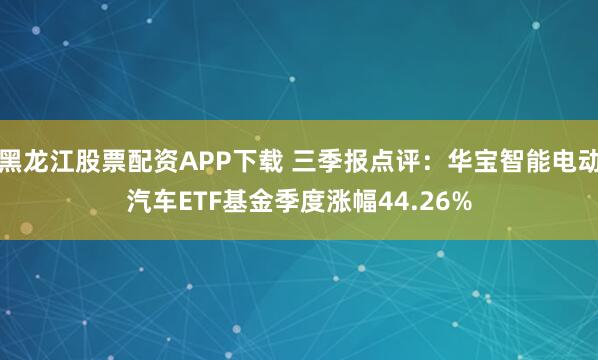 黑龙江股票配资APP下载 三季报点评：华宝智能电动汽车ETF基金季度涨幅44.26%