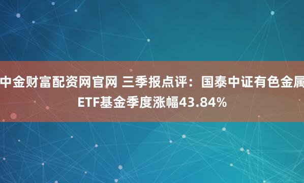 中金财富配资网官网 三季报点评：国泰中证有色金属ETF基金季度涨幅43.84%