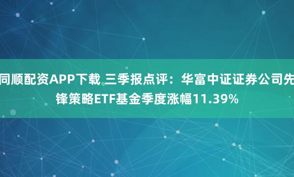 同顺配资APP下载 三季报点评：华富中证证券公司先锋策略ETF基金季度涨幅11.39%