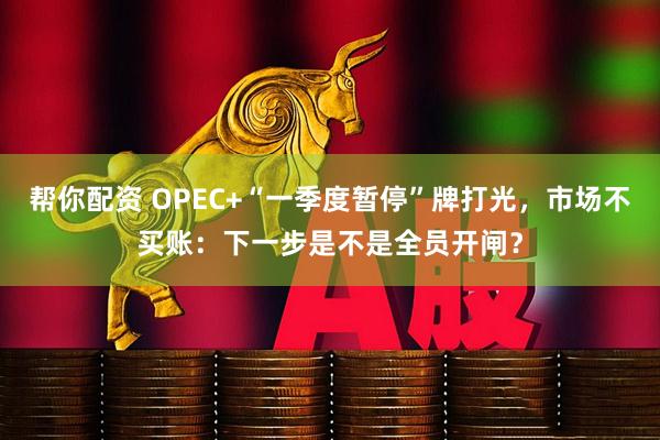 帮你配资 OPEC+“一季度暂停”牌打光，市场不买账：下一步是不是全员开闸？