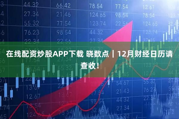 在线配资炒股APP下载 晓数点｜12月财经日历请查收！