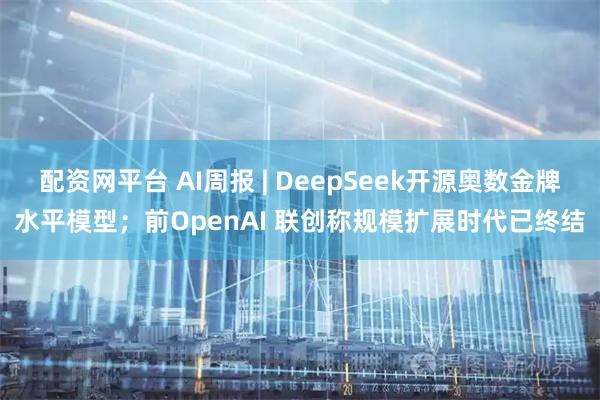配资网平台 AI周报 | DeepSeek开源奥数金牌水平模型；前OpenAI 联创称规模扩展时代已终结