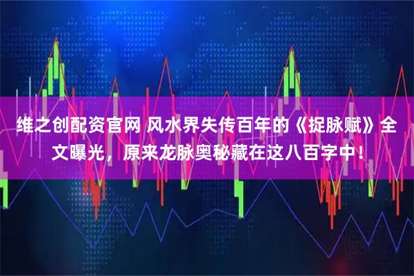 维之创配资官网 风水界失传百年的《捉脉赋》全文曝光,原来龙脉奥秘藏在这八百字中!