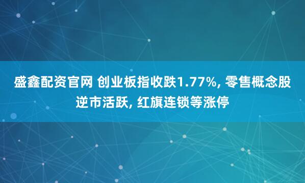 盛鑫配资官网 创业板指收跌1.77%, 零售概念股逆市活跃, 红旗连锁等涨停