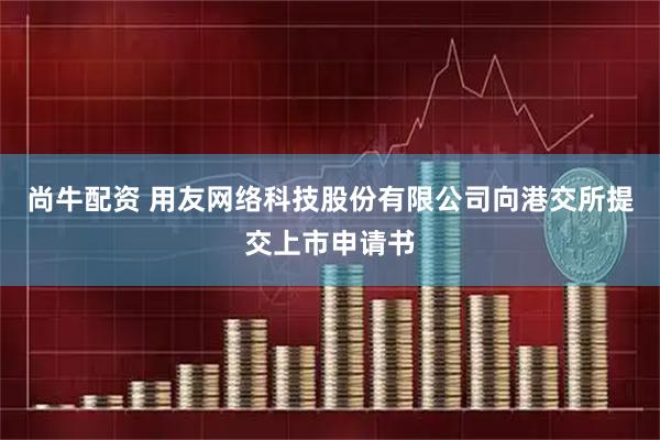 尚牛配资 用友网络科技股份有限公司向港交所提交上市申请书
