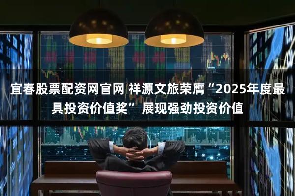 宜春股票配资网官网 祥源文旅荣膺“2025年度最具投资价值奖” 展现强劲投资价值