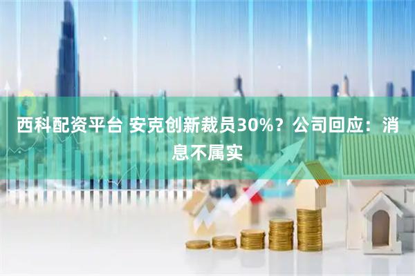 西科配资平台 安克创新裁员30%？公司回应：消息不属实