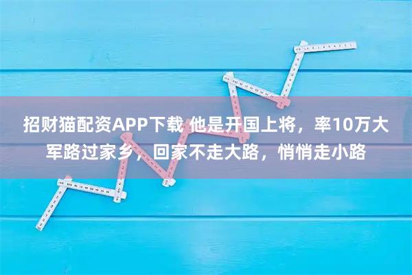 招财猫配资APP下载 他是开国上将，率10万大军路过家乡，回家不走大路，悄悄走小路