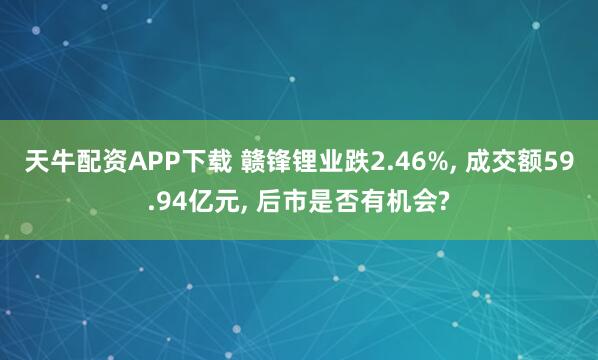 天牛配资APP下载 赣锋锂业跌2.46%, 成交额59.94亿元, 后市是否有机会?