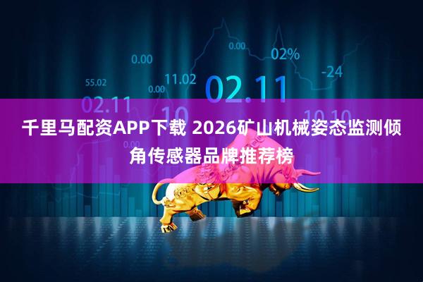 千里马配资APP下载 2026矿山机械姿态监测倾角传感器品牌推荐榜