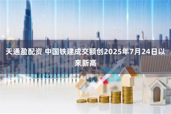天通盈配资 中国铁建成交额创2025年7月24日以来新高