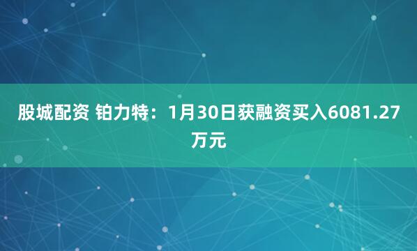 股城配资 铂力特：1月30日获融资买入6081.27万元