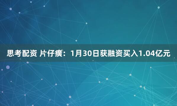 思考配资 片仔癀：1月30日获融资买入1.04亿元