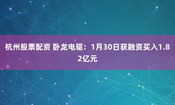 杭州股票配资 卧龙电驱：1月30日获融资买入1.82亿元