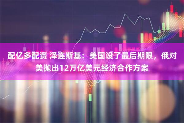 配亿多配资 泽连斯基：美国设了最后期限，俄对美抛出12万亿美元经济合作方案