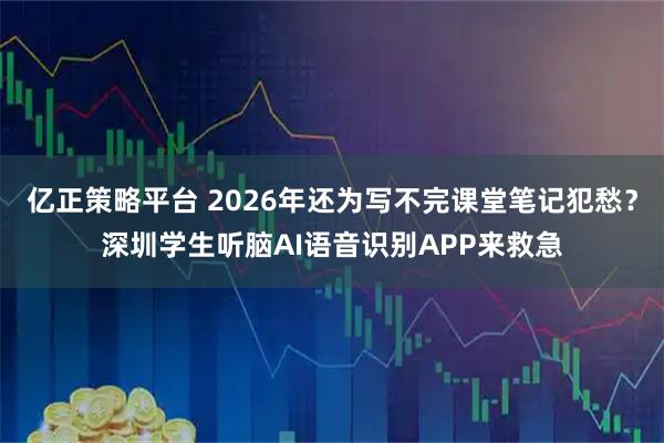 亿正策略平台 2026年还为写不完课堂笔记犯愁？深圳学生听脑AI语音识别APP来救急