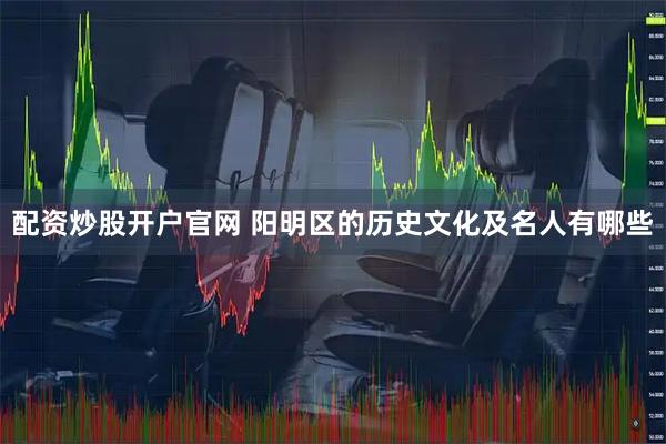 配资炒股开户官网 阳明区的历史文化及名人有哪些