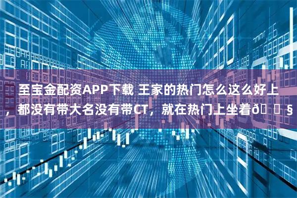 至宝金配资APP下载 王家的热门怎么这么好上，都没有带大名没有带CT，就在热门上坐着😧