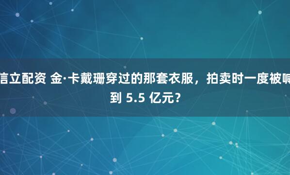 信立配资 金·卡戴珊穿过的那套衣服，拍卖时一度被喊到 5.5 亿元？