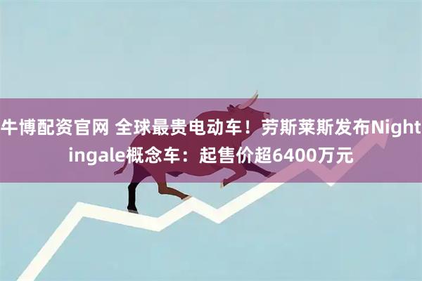 牛博配资官网 全球最贵电动车！劳斯莱斯发布Nightingale概念车：起售价超6400万元