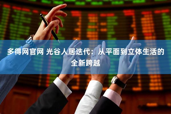 多得网官网 光谷人居迭代：从平面到立体生活的全新跨越