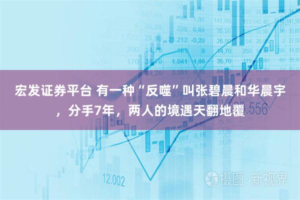 宏发证券平台 有一种“反噬”叫张碧晨和华晨宇，分手7年，两人的境遇天翻地覆