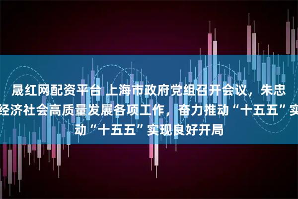 晟红网配资平台 上海市政府党组召开会议，朱忠明要求抓好经济社会高质量发展各项工作，奋力推动“十五五”实现良好开局