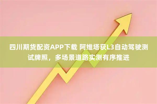 四川期货配资APP下载 阿维塔获L3自动驾驶测试牌照，多场景道路实测有序推进